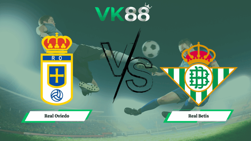 VK88 Nhận định soi kèo Real Oviedo vs Real Betis 20h00 ngày 10/01/2026 – La Liga