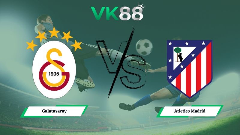 VK88 Nhận định soi kèo Galatasaray vs Atletico Madrid 00h45 ngày 22/01/2026 – Champions League