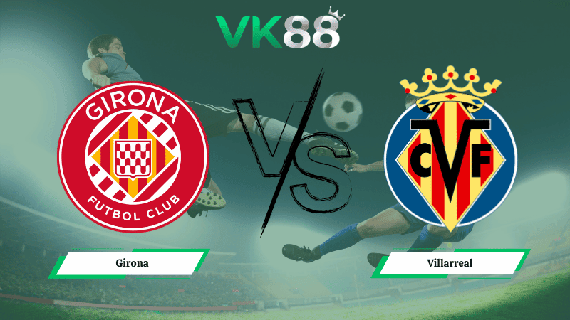 VK88 Nhận định soi kèo Girona vs Villarreal 02h00 ngày 07/04/2026 – La Liga