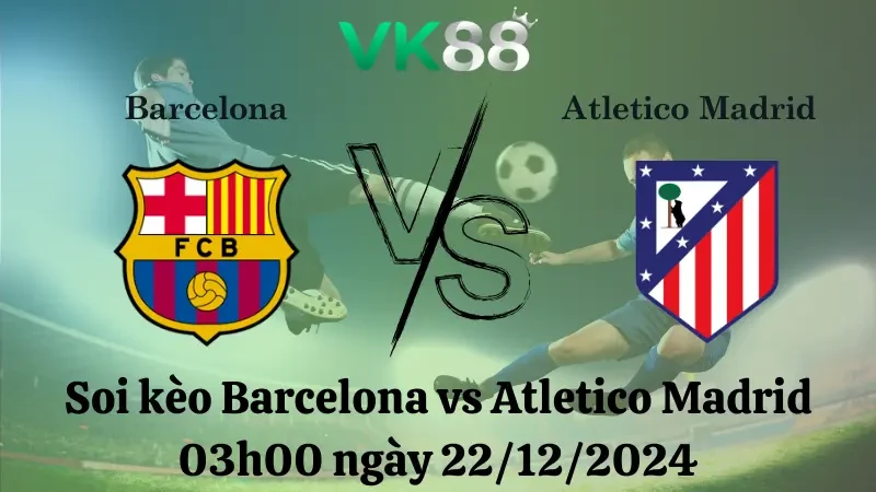 VK88 Nhận định soi kèo Barcelona vs Atletico Madrid 03h00 ngày 22/12/2024 – La Liga