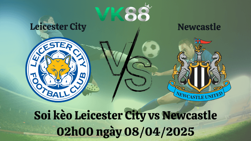 VK88 Nhận định soi kèo Leicester City vs Newcastle 02h00 ngày 08/04/2025 - Ngoại hạng Anh