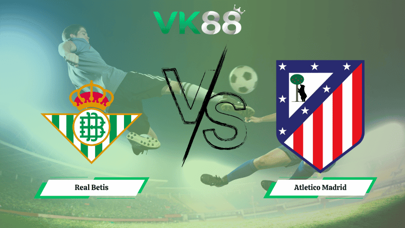 VK88 Nhận định soi kèo Real Betis vs Atletico Madrid 03h00 ngày 28/10/2025 – La Liga