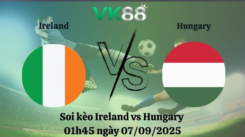 VK88 Nhận định soi kèo Ireland vs Hungary 01h45 ngày 07/09/2025 – Vòng loại World Cup 2026
